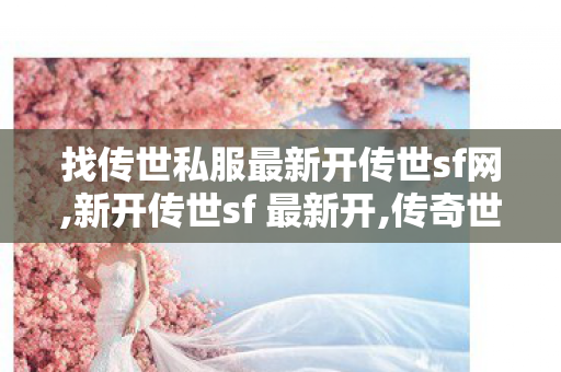 找传世私服最新开传世sf网,新开传世sf 最新开,传奇世界私服贴吧,新开传世sf 最新开
