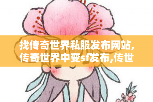 找传奇世界私服发布网站,传奇世界中变sf发布,传世私服 找传世网,传奇世界中变sf发布