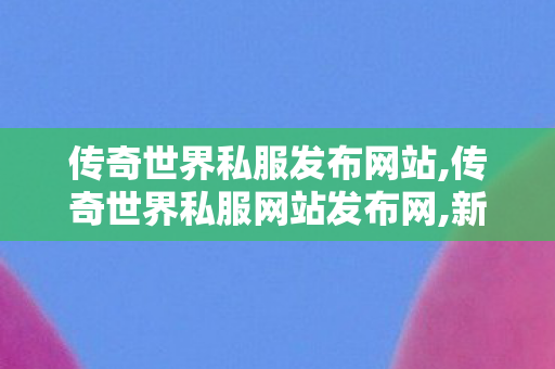传奇世界私服发布网站,传奇世界私服网站发布网,新开传奇私服发布网站,传奇世界私服网站发布网