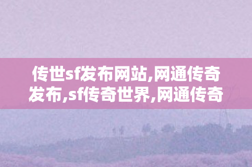 传世sf发布网站,网通传奇发布,sf传奇世界,网通传奇发布