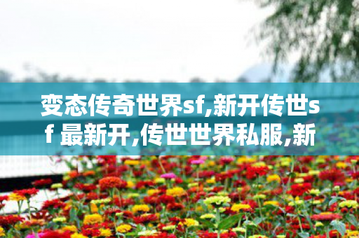 变态传奇世界sf,新开传世sf 最新开,传世世界私服,新开传世sf 最新开