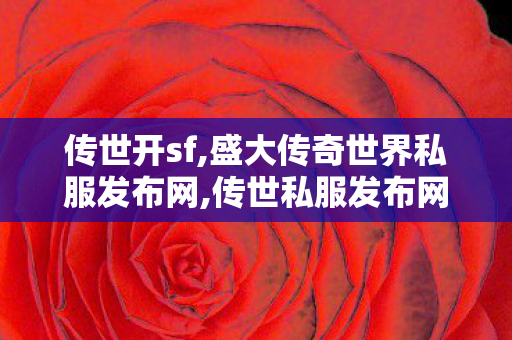 传世开sf,盛大传奇世界私服发布网,传世私服发布网新开服,盛大传奇世界私服发布网