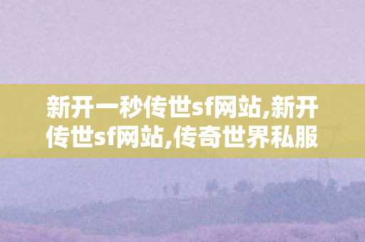 新开一秒传世sf网站,新开传世sf网站,传奇世界私服网址,新开传世sf网站