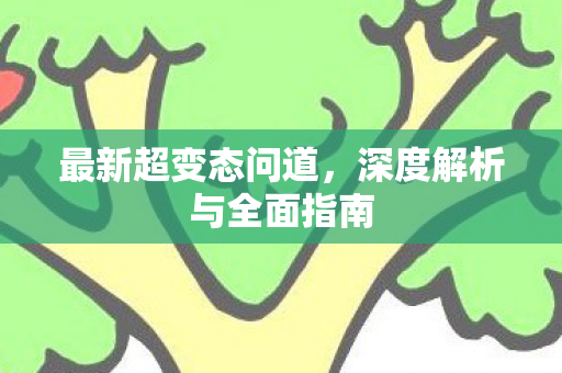 最新超变态问道，深度解析与全面指南