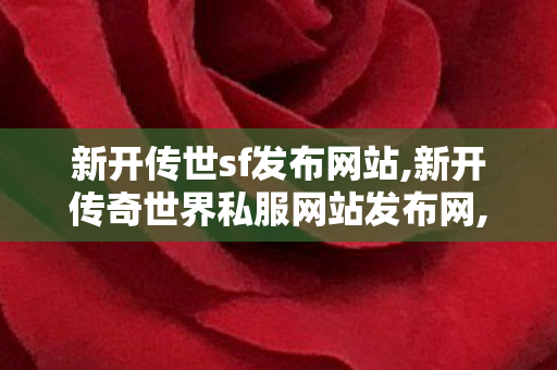 新开传世sf发布网站,新开传奇世界私服网站发布网,找传世,新开传奇世界私服网站发布网