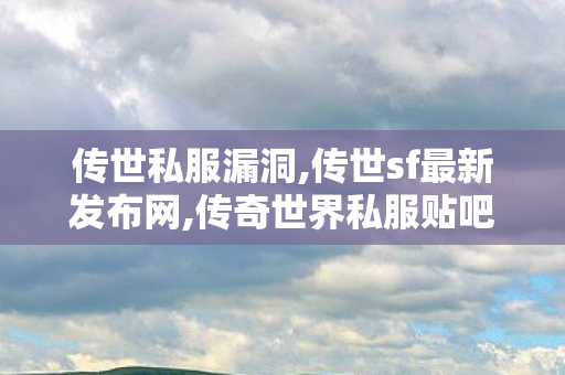 传世私服漏洞,传世sf最新发布网,传奇世界私服贴吧,传世sf最新发布网