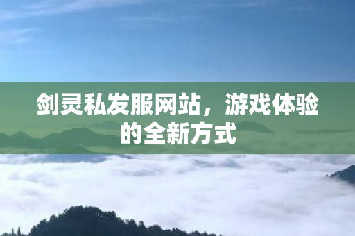 剑灵私发服网站，游戏体验的全新方式