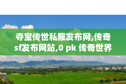 夺宝传世私服发布网,传奇sf发布网站,0 pk 传奇世界私服,传奇sf发布网站