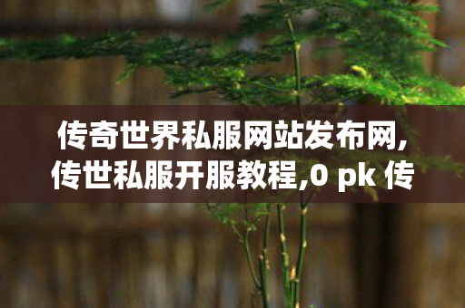 传奇世界私服网站发布网,传世私服开服教程,0 pk 传奇世界私服,传世私服开服教程