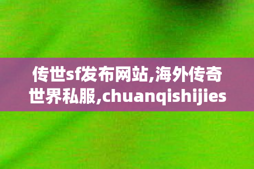 传世sf发布网站,海外传奇世界私服,chuanqishijiesifu,海外传奇世界私服