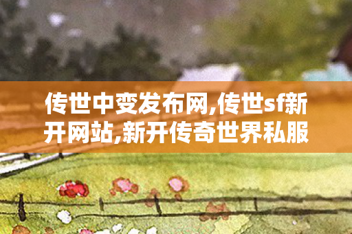 传世中变发布网,传世sf新开网站,新开传奇世界私服,传世sf新开网站