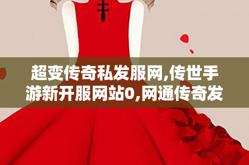 超变传奇私发服网,传世手游新开服网站0,网通传奇发布网,传世手游新开服网站0