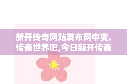 新开传奇网站发布网中变,传奇世界吧,今日新开传奇网站发布网,传奇世界吧