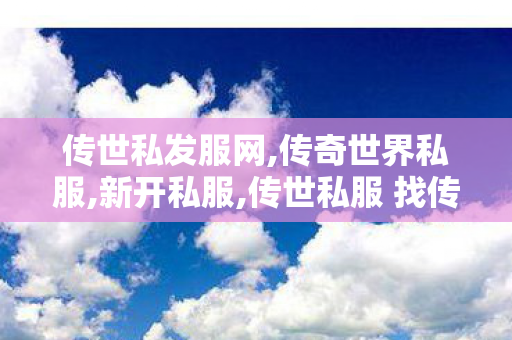 传世私发服网,传奇世界私服,新开私服,传世私服 找传世网,传奇世界私服,新开私服