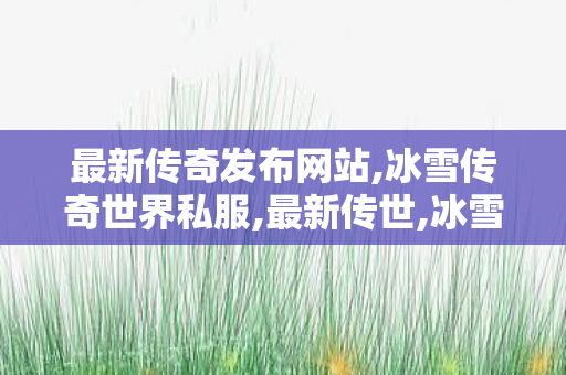 最新传奇发布网站,冰雪传奇世界私服,最新传世,冰雪传奇世界私服