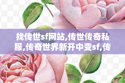找传世sf网站,传世传奇私服,传奇世界新开中变sf,传世传奇私服