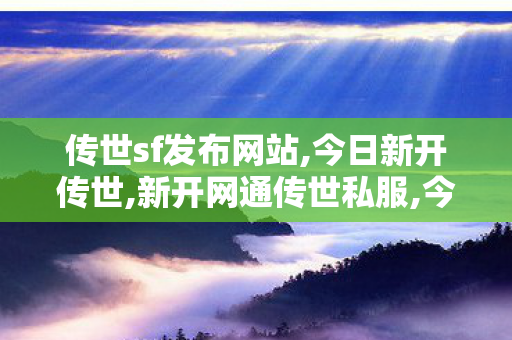 传世sf发布网站,今日新开传世,新开网通传世私服,今日新开传世