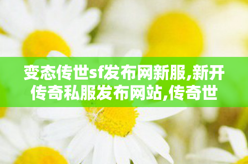 变态传世sf发布网新服,新开传奇私服发布网站,传奇世界私服网站发布网,新开传奇私服发布网站