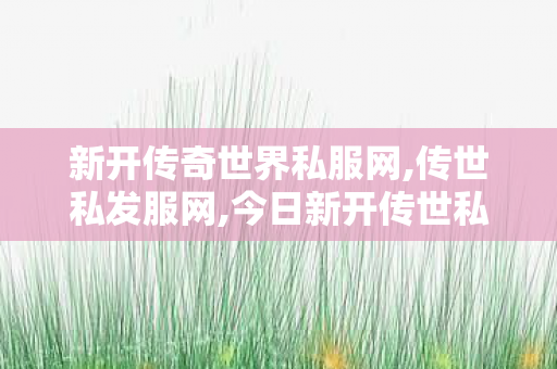 新开传奇世界私服网,传世私发服网,今日新开传世私服网站,传世私发服网