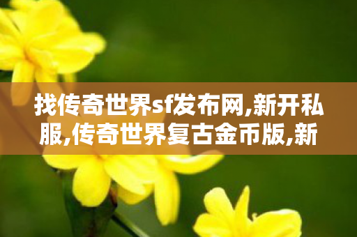 找传奇世界sf发布网,新开私服,传奇世界复古金币版,新开私服