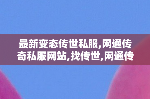 最新变态传世私服,网通传奇私服网站,找传世,网通传奇私服网站