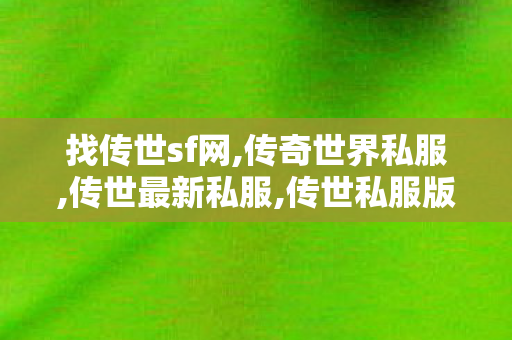 找传世sf网,传奇世界私服,传世最新私服,传世私服版本购买,传奇世界私服,传世最新私服
