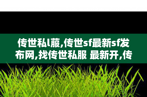 传世私l菔,传世sf最新sf发布网,找传世私服 最新开,传世sf最新sf发布网