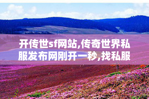 开传世sf网站,传奇世界私服发布网刚开一秒,找私服网站,传奇世界私服发布网刚开一秒