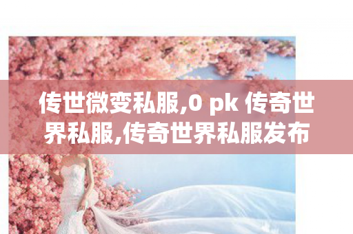 传世微变私服,0 pk 传奇世界私服,传奇世界私服发布网站大全,0 pk 传奇世界私服