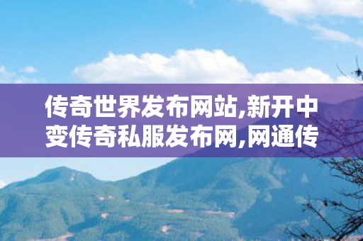传奇世界发布网站,新开中变传奇私服发布网,网通传奇,新开中变传奇私服发布网