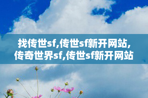 找传世sf,传世sf新开网站,传奇世界sf,传世sf新开网站