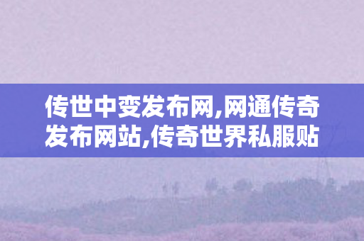 传世中变发布网,网通传奇发布网站,传奇世界私服贴吧,网通传奇发布网站