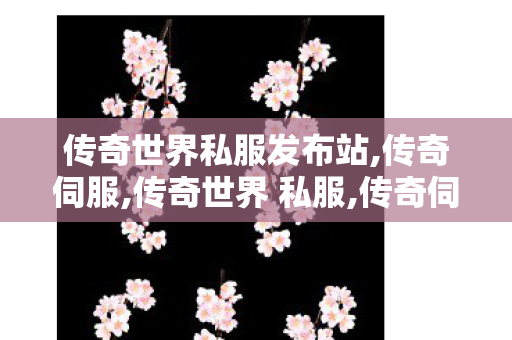 传奇世界私服发布站,传奇伺服,传奇世界 私服,传奇伺服