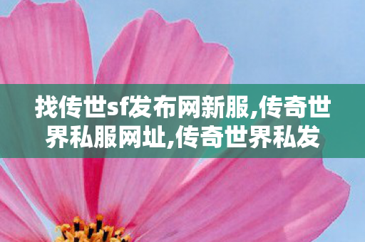 找传世sf发布网新服,传奇世界私服网址,传奇世界私发服网,传奇世界私服网址