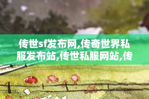 传世sf发布网,传奇世界私服发布站,传世私服网站,传奇世界私服发布站