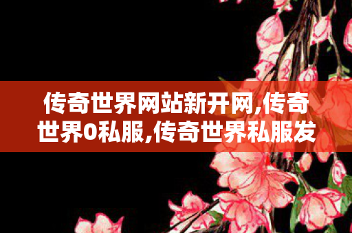 传奇世界网站新开网,传奇世界0私服,传奇世界私服发布站,传奇世界0私服