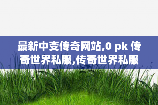 最新中变传奇网站,0 pk 传奇世界私服,传奇世界私服发布网大全,0 pk 传奇世界私服