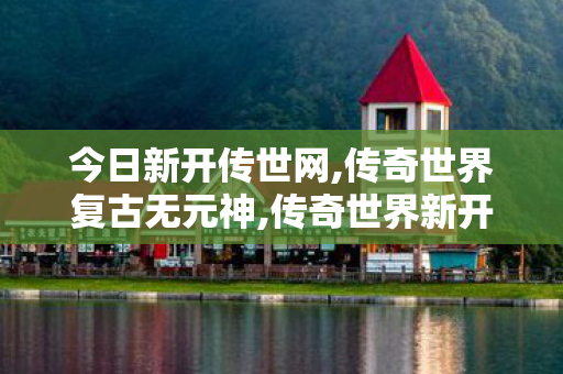 今日新开传世网,传奇世界复古无元神,传奇世界新开服的发布网,传奇世界复古无元神