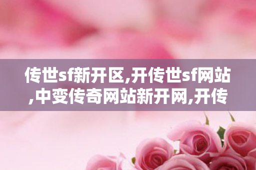 传世sf新开区,开传世sf网站,中变传奇网站新开网,开传世sf网站