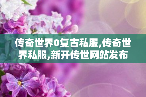 传奇世界0复古私服,传奇世界私服,新开传世网站发布网,传奇世界私服