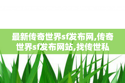 最新传奇世界sf发布网,传奇世界sf发布网站,找传世私服最新开传世sf网,传奇世界sf发布网站