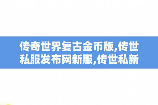 传奇世界复古金币版,传世私服发布网新服,传世私新开服网站,传世私服发布网新服