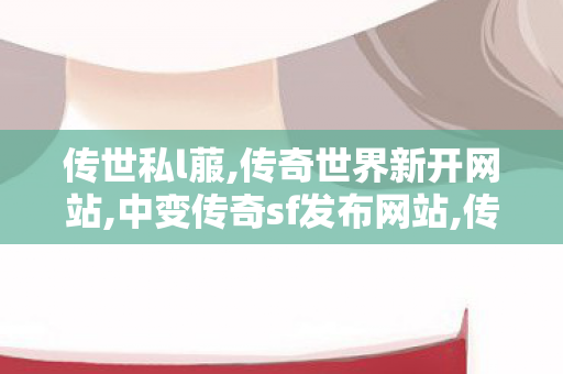 传世私l菔,传奇世界新开网站,中变传奇sf发布网站,传奇世界新开网站