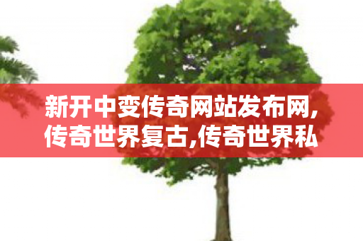 新开中变传奇网站发布网,传奇世界复古,传奇世界私服,传世私服,传奇世界复古