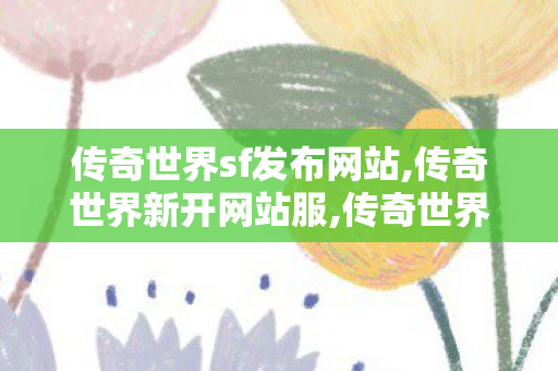 传奇世界sf发布网站,传奇世界新开网站服,传奇世界sf网站,传奇世界新开网站服