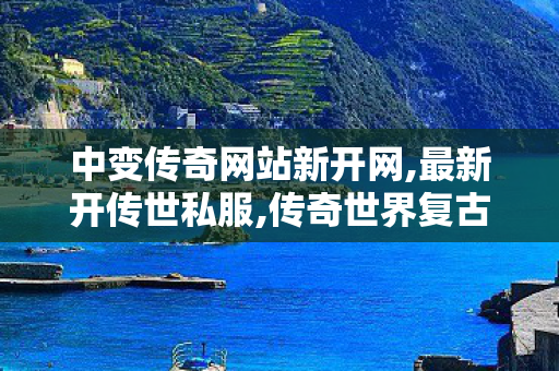中变传奇网站新开网,最新开传世私服,传奇世界复古有元神,最新开传世私服
