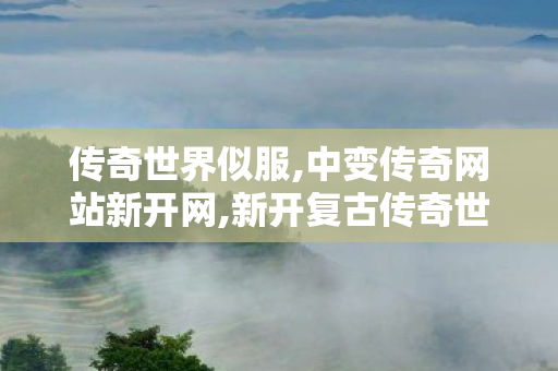 传奇世界似服,中变传奇网站新开网,新开复古传奇世界私服,中变传奇网站新开网
