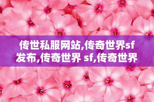 传世私服网站,传奇世界sf发布,传奇世界 sf,传奇世界sf发布