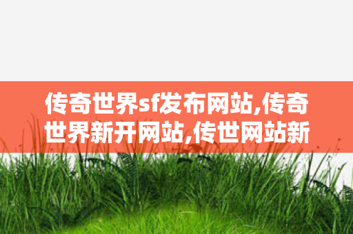 传奇世界sf发布网站,传奇世界新开网站,传世网站新开网,传奇世界新开网站