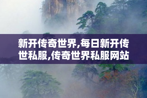 新开传奇世界,每日新开传世私服,传奇世界私服网站,每日新开传世私服